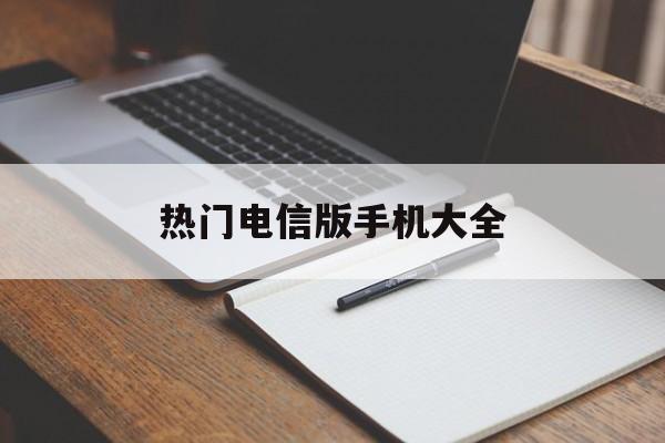 热门电信版手机大全(热门电信版手机大全下载)-第3张图片-QuickQ官网