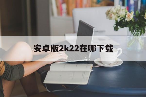 安卓版2k22在哪下载(安卓怎么下载nba2k22)-第2张图片-QuickQ官网